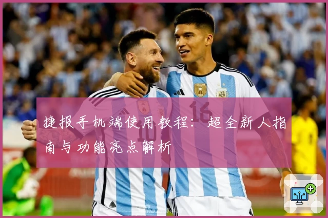 捷报手机端使用教程：超全新人指南与功能亮点解析