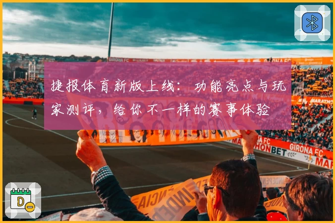 捷报体育新版上线：功能亮点与玩家测评，给你不一样的赛事体验