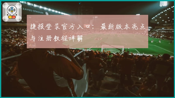 捷报登录官方入口:最新版本亮点与注册教程详解