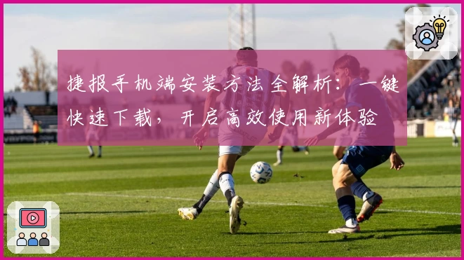 捷报手机端安装方法全解析:一键快速下载,开启高效使用新体验