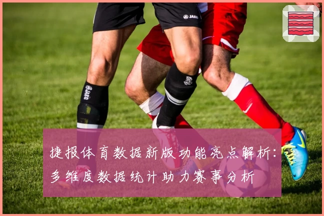 捷报体育数据新版功能亮点解析：多维度数据统计助力赛事分析