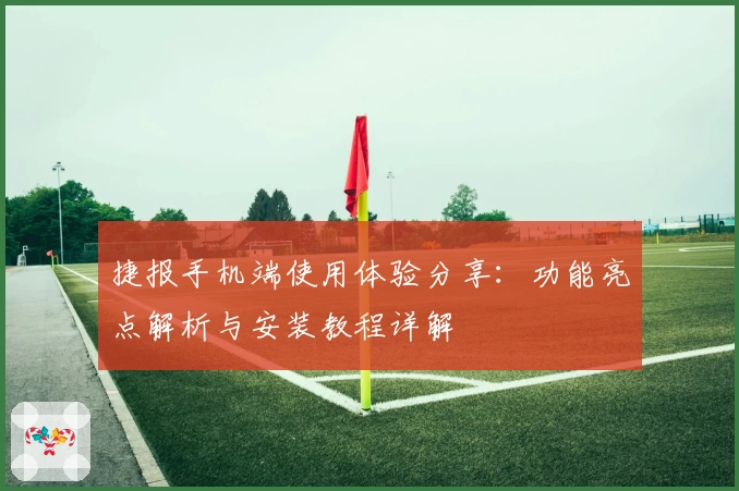 捷报手机端使用体验分享:功能亮点解析与安装教程详解