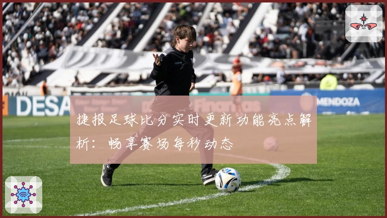 捷报足球比分实时更新功能亮点解析:畅享赛场每秒动态