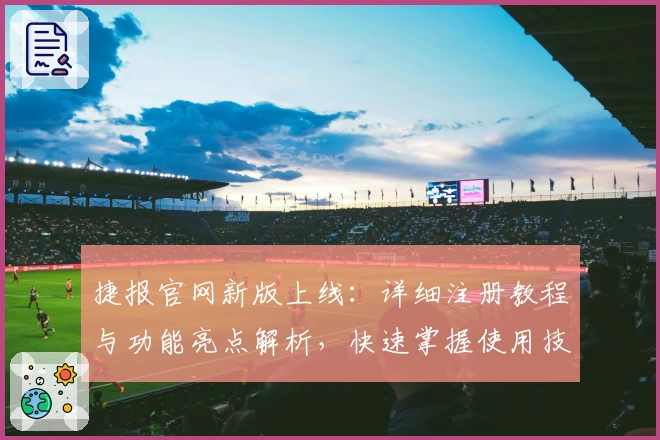 捷报官网新版上线：详细注册教程与功能亮点解析，快速掌握使用技巧