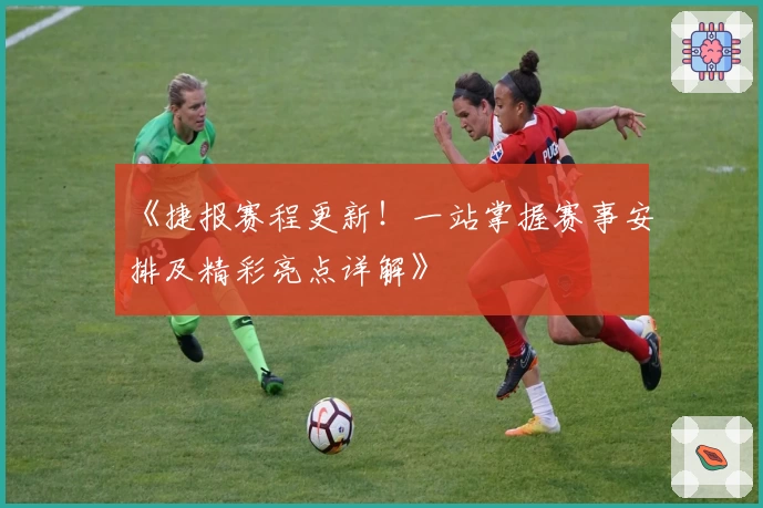 《捷报赛程更新！一站掌握赛事安排及精彩亮点详解》