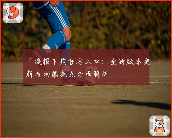 「捷报下载官方入口：全新版本更新与功能亮点全面解析」