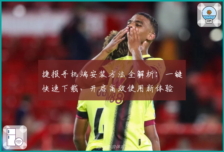 捷报手机端安装方法全解析:一键快速下载,开启高效使用新体验
