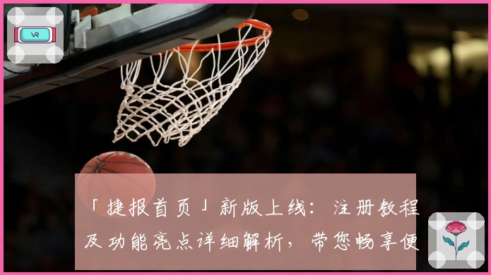 「捷报首页」新版上线：注册教程及功能亮点详细解析，带您畅享便捷使用体验！