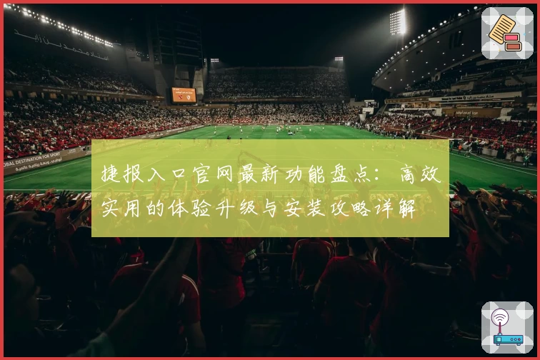 捷报入口官网最新功能盘点:高效实用的体验升级与安装攻略详解
