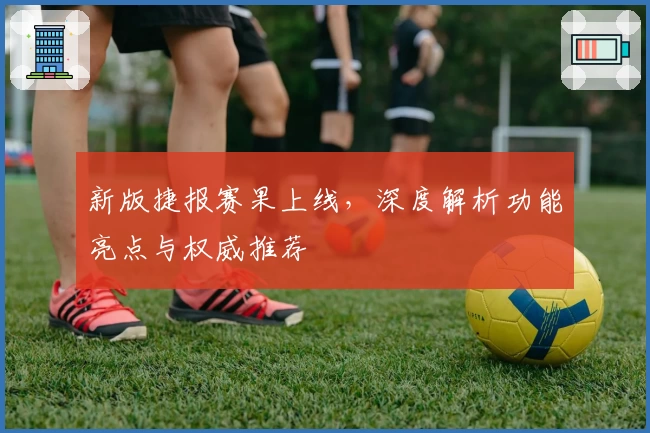 新版捷报赛果上线，深度解析功能亮点与权威推荐