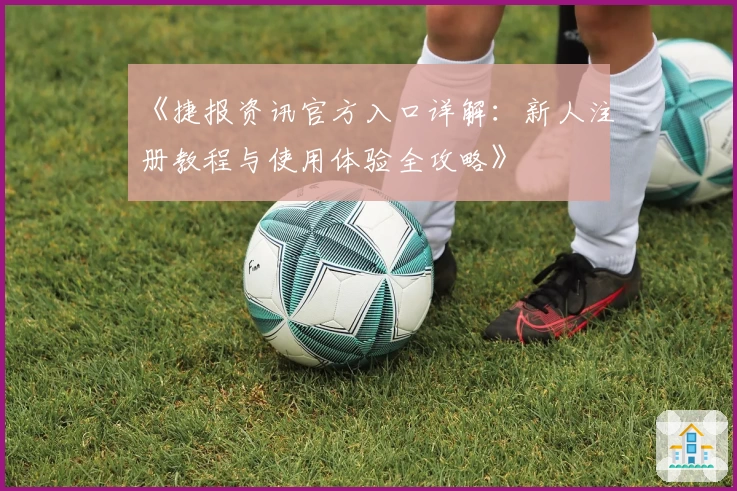 《捷报资讯官方入口详解:新人注册教程与使用体验全攻略》