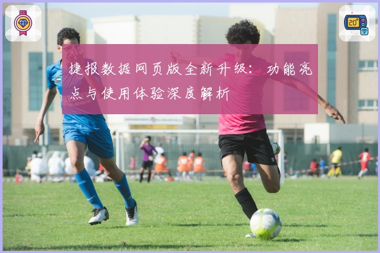 捷报数据网页版全新升级:功能亮点与使用体验深度解析