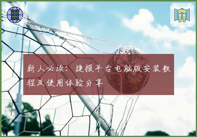 新人必读：捷报平台电脑版安装教程及使用体验分享