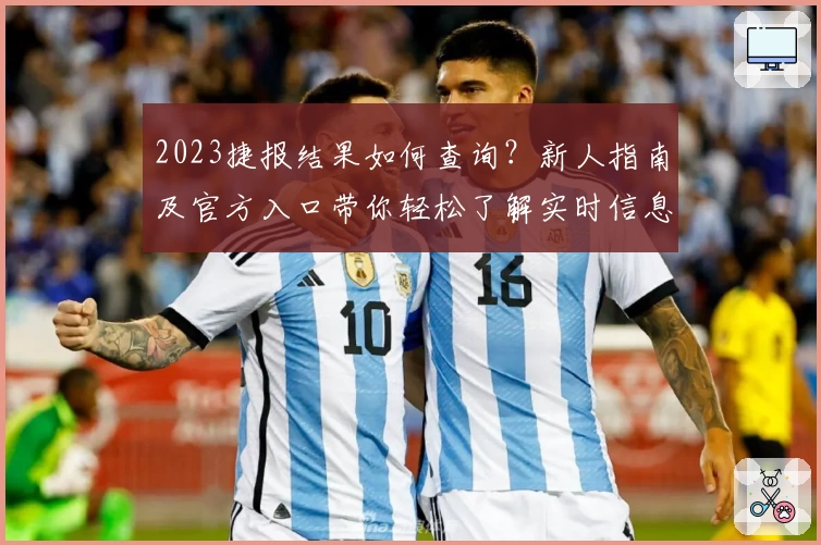 2023捷报结果如何查询？新人指南及官方入口带你轻松了解实时信息