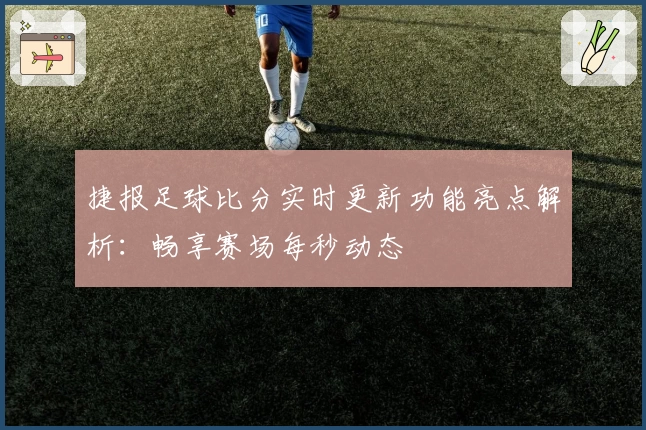 捷报足球比分实时更新功能亮点解析:畅享赛场每秒动态