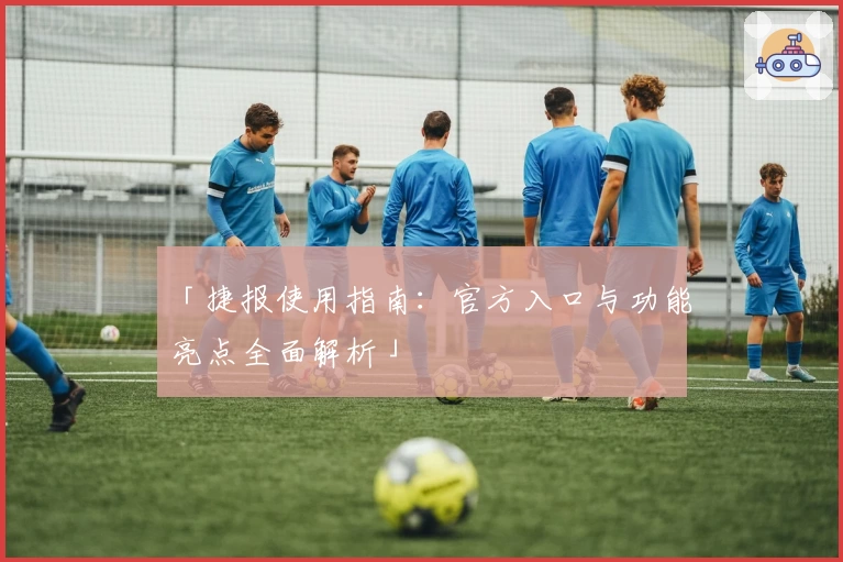「捷报使用指南：官方入口与功能亮点全面解析」