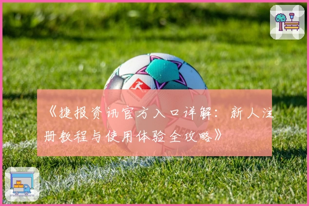 《捷报资讯官方入口详解:新人注册教程与使用体验全攻略》