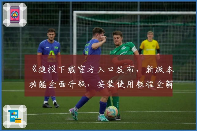 《捷报下载官方入口发布，新版本功能全面升级，安装使用教程全解读》