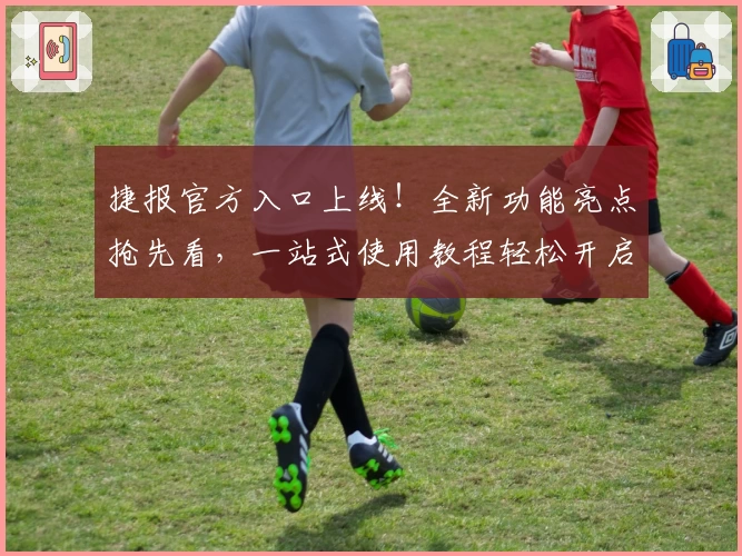 捷报官方入口上线！全新功能亮点抢先看，一站式使用教程轻松开启