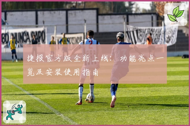 捷报官方版全新上线：功能亮点一览及安装使用指南