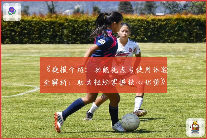 《捷报介绍:功能亮点与使用体验全解析,助力轻松掌握核心优势》