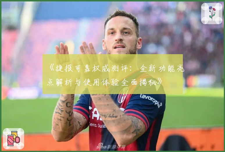 《捷报可靠权威测评：全新功能亮点解析与使用体验全面揭秘》