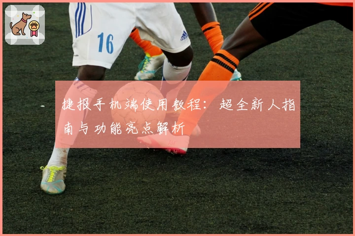 捷报手机端使用教程：超全新人指南与功能亮点解析