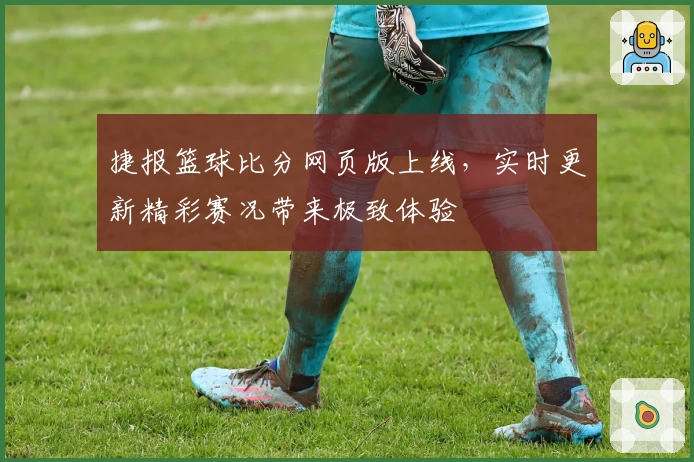捷报篮球比分网页版上线，实时更新精彩赛况带来极致体验