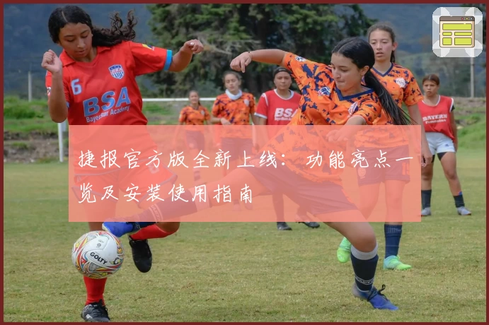 捷报官方版全新上线：功能亮点一览及安装使用指南