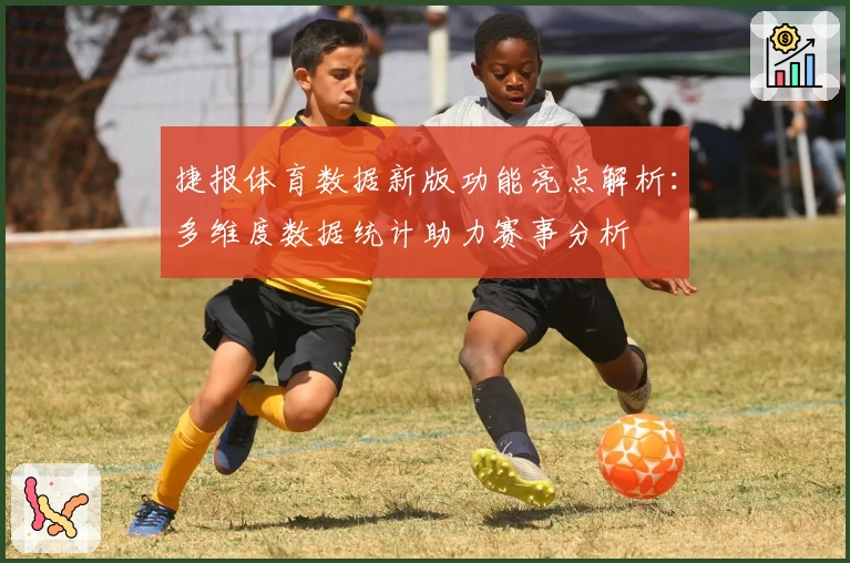 捷报体育数据新版功能亮点解析：多维度数据统计助力赛事分析