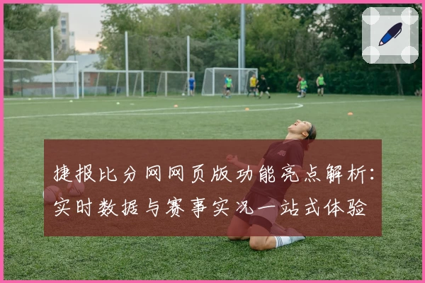 捷报比分网网页版功能亮点解析：实时数据与赛事实况一站式体验