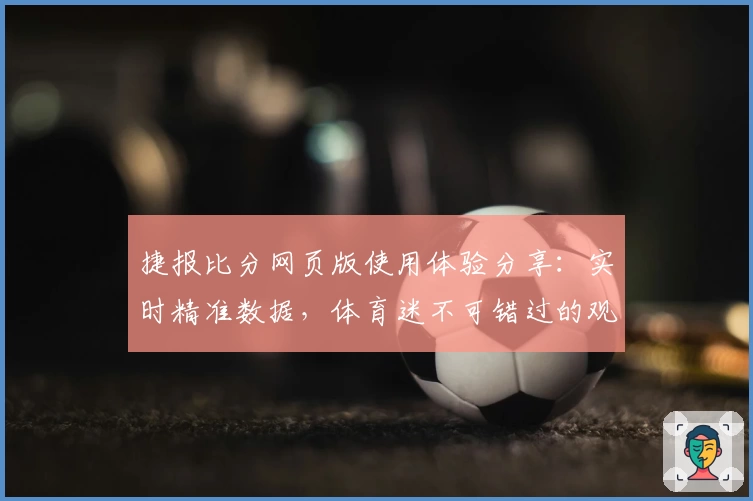 捷报比分网页版使用体验分享：实时精准数据，体育迷不可错过的观赛利器