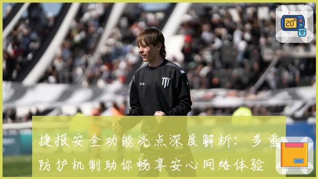 捷报安全功能亮点深度解析：多重防护机制助你畅享安心网络体验