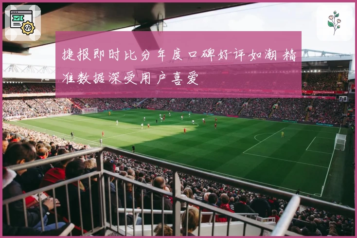 捷报即时比分年度口碑好评如潮 精准数据深受用户喜爱