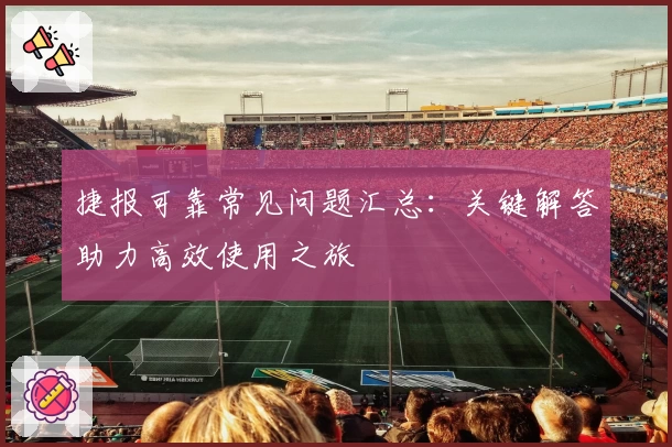 捷报可靠常见问题汇总：关键解答助力高效使用之旅