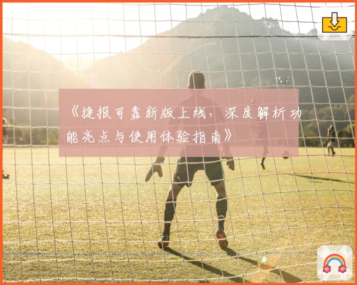 《捷报可靠新版上线,深度解析功能亮点与使用体验指南》