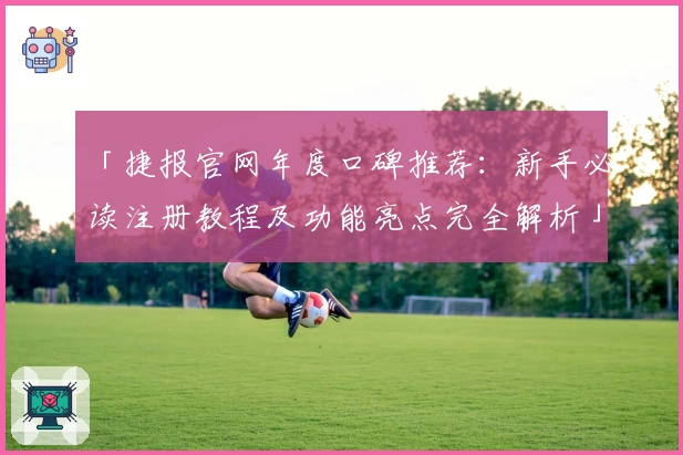 「捷报官网年度口碑推荐：新手必读注册教程及功能亮点完全解析」