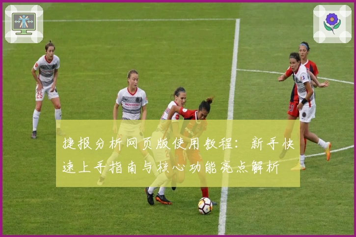 捷报分析网页版使用教程:新手快速上手指南与核心功能亮点解析