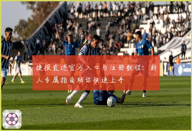 捷报直连官方入口与注册教程：新人专属指南助你快速上手