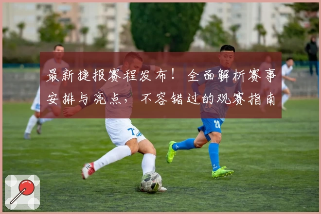 最新捷报赛程发布！全面解析赛事安排与亮点，不容错过的观赛指南