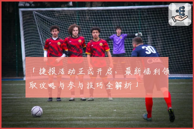 「捷报活动正式开启，最新福利领取攻略与参与技巧全解析」