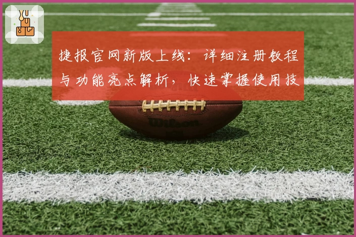 捷报官网新版上线：详细注册教程与功能亮点解析，快速掌握使用技巧