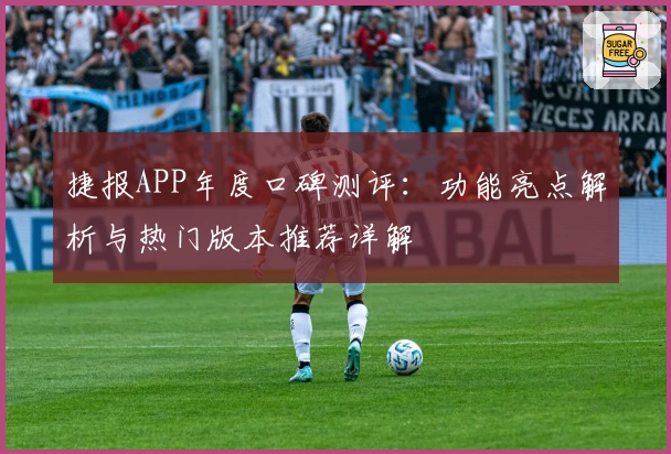 捷报APP年度口碑测评：功能亮点解析与热门版本推荐详解