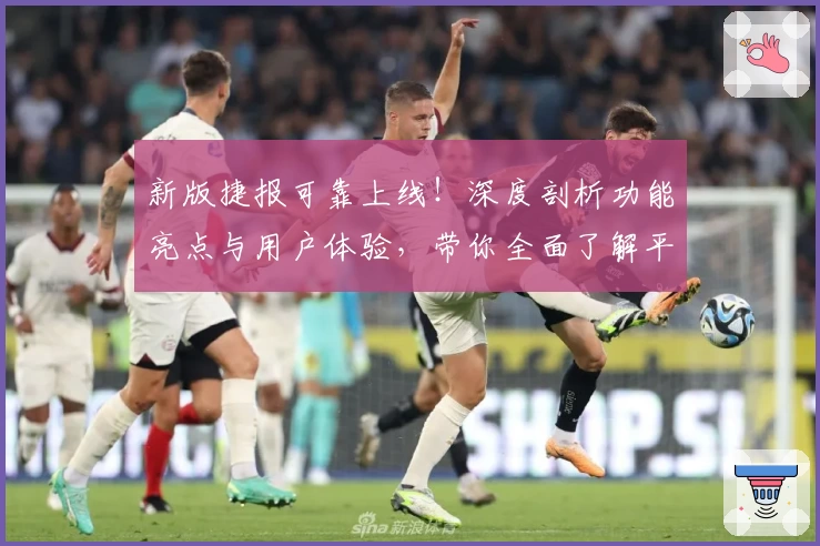 新版捷报可靠上线！深度剖析功能亮点与用户体验，带你全面了解平台优势