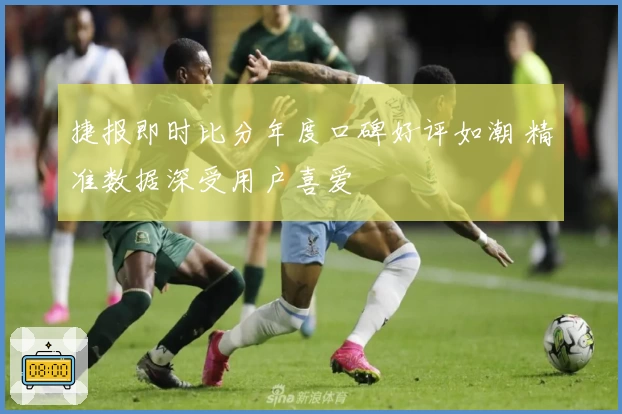 捷报即时比分年度口碑好评如潮 精准数据深受用户喜爱