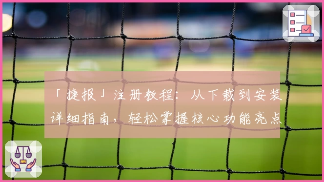 「捷报」注册教程：从下载到安装详细指南，轻松掌握核心功能亮点