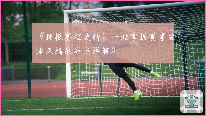 《捷报赛程更新！一站掌握赛事安排及精彩亮点详解》