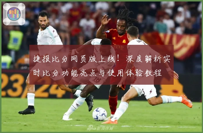 捷报比分网页版上线！深度解析实时比分功能亮点与使用体验教程