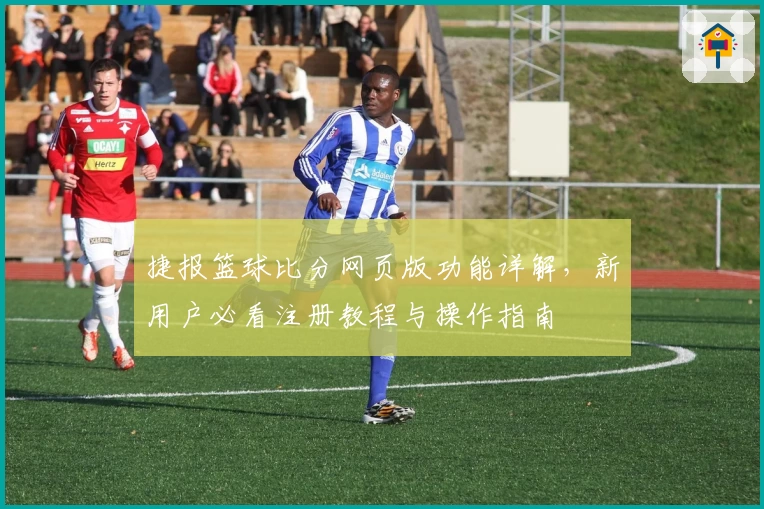 捷报篮球比分网页版功能详解，新用户必看注册教程与操作指南