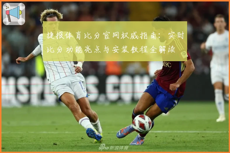 捷报体育比分官网权威指南：实时比分功能亮点与安装教程全解读